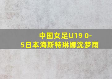 中国女足U19 0-5日本海斯特琳娜沈梦雨